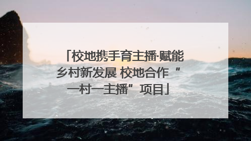 校地携手育主播·赋能乡村新发展 校地合作“一村一主播”项目
