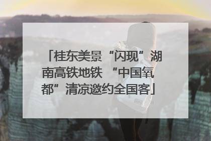 桂东美景“闪现”湖南高铁地铁 “中国氧都”清凉邀约全国客