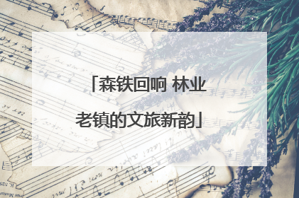 森铁回响 林业老镇的文旅新韵