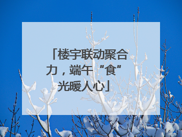 楼宇联动聚合力，端午“食”光暖人心
