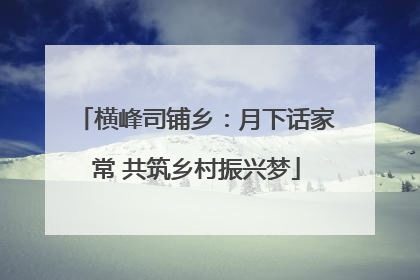 横峰司铺乡：月下话家常 共筑乡村振兴梦