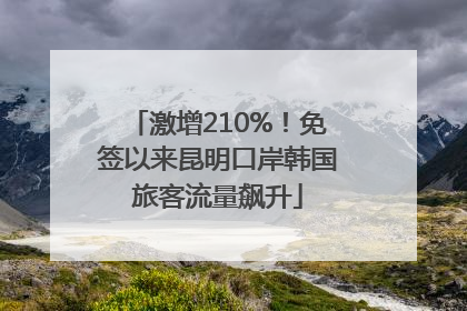 激增210%！免签以来昆明口岸韩国旅客流量飙升
