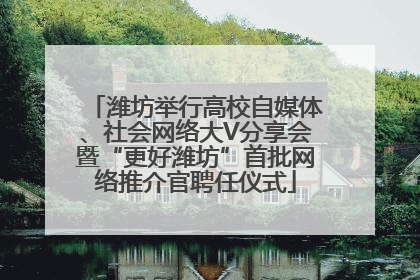 潍坊举行高校自媒体、社会网络大V分享会暨“更好潍坊”首批网络推介官聘任仪式