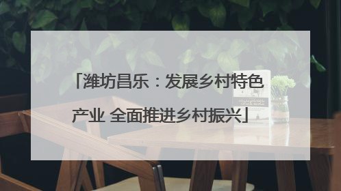 潍坊昌乐：发展乡村特色产业 全面推进乡村振兴