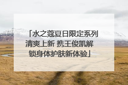 水之蔻夏日限定系列清爽上新 携王俊凯解锁身体护肤新体验