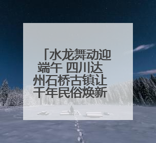 水龙舞动迎端午 四川达州石桥古镇让千年民俗焕新彩
