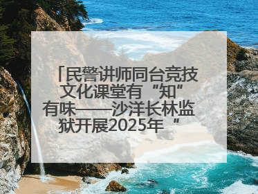 民警讲师同台竞技 文化课堂有“知”有味——沙洋长林监狱开展2025年“星光微课堂”暨民警优质课竞赛