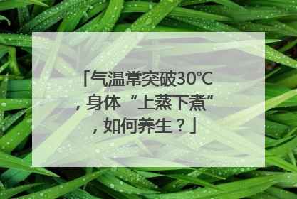 气温常突破30℃，身体“上蒸下煮”，如何养生？