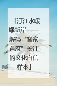 汀江水暖绿新岸——解码“客家首府”长汀的文化自信样本