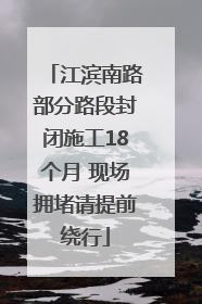 江滨南路部分路段封闭施工18个月 现场拥堵请提前绕行