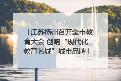 江苏扬州召开全市教育大会 创响“现代化教育名城”城市品牌