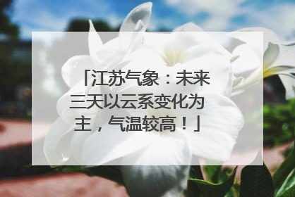 江苏气象：未来三天以云系变化为主，气温较高！