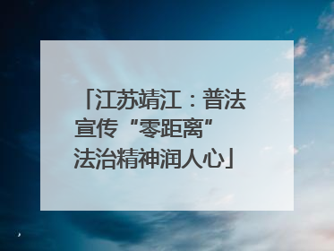 江苏靖江：普法宣传“零距离” 法治精神润人心