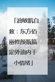 油敏肌自救：东方佰丽修颜瓶搞定外油内干小情绪