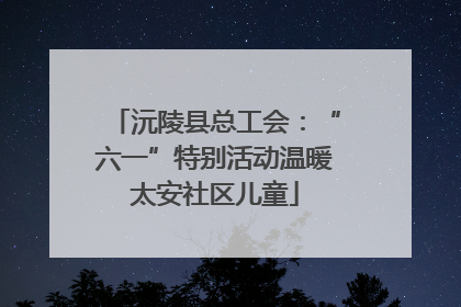 沅陵县总工会：“六一”特别活动温暖太安社区儿童