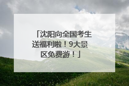 沈阳向全国考生送福利啦！9大景区免费游！