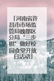 河南省许昌市市场监管局魏都区分局“三步棋”做好校园食堂开放日活动
