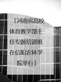 河南省高校体育教学部主任专题培训班在信阳农林学院举行
