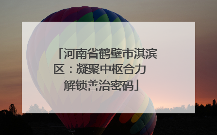 河南省鹤壁市淇滨区：凝聚中枢合力 解锁善治密码