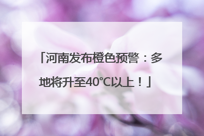 河南发布橙色预警：多地将升至40℃以上！