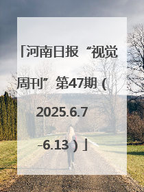 河南日报“视觉周刊”第47期（2025.6.7-6.13）