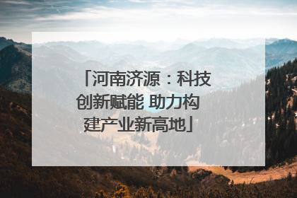 河南济源：科技创新赋能 助力构建产业新高地