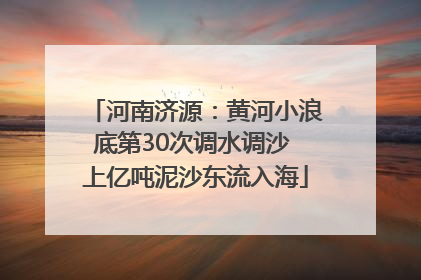 河南济源：黄河小浪底第30次调水调沙 上亿吨泥沙东流入海