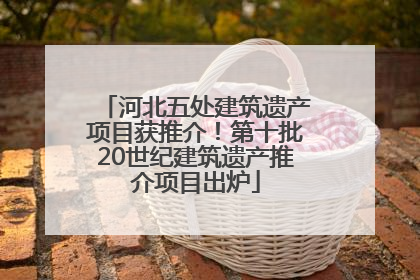 河北五处建筑遗产项目获推介！第十批20世纪建筑遗产推介项目出炉