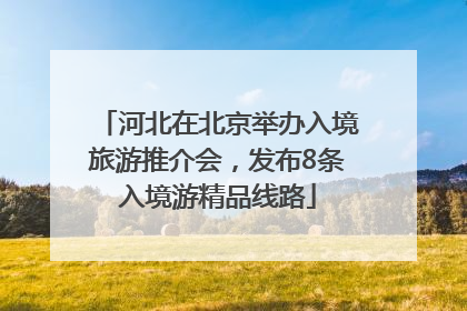 河北在北京举办入境旅游推介会，发布8条入境游精品线路