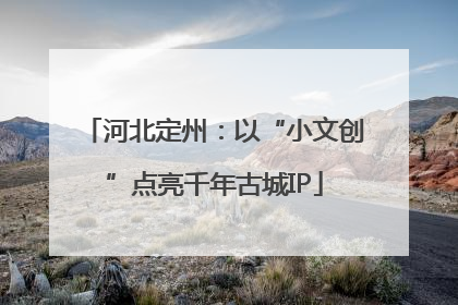 河北定州：以“小文创”点亮千年古城IP