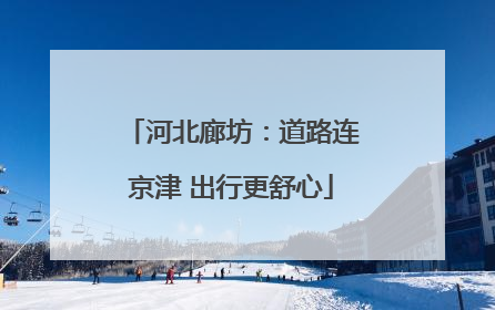 河北廊坊：道路连京津 出行更舒心