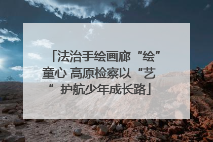 法治手绘画廊“绘”童心 高原检察以“艺”护航少年成长路