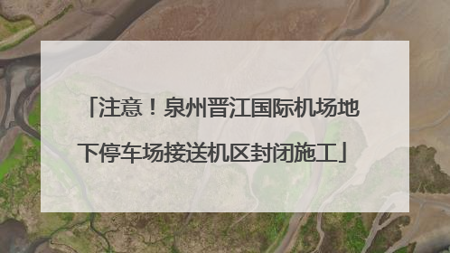 注意！泉州晋江国际机场地下停车场接送机区封闭施工
