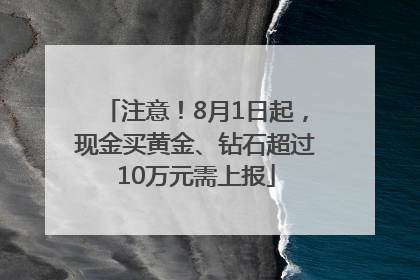 注意！8月1日起，现金买黄金、钻石超过10万元需上报