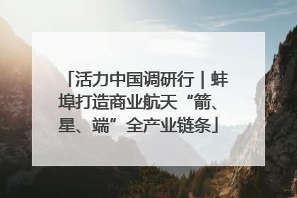 活力中国调研行｜蚌埠打造商业航天“箭、星、端”全产业链条