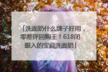 洗面奶什么牌子好用，零差评回购王！618闭眼入的宝藏洗面奶