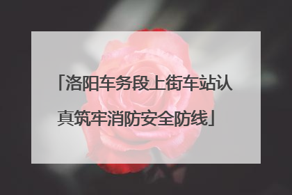 洛阳车务段上街车站认真筑牢消防安全防线