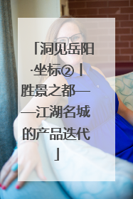 洞见岳阳·坐标②丨胜景之都——江湖名城的产品迭代