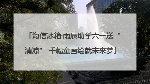海信冰箱·雨辰助学六一送“清凉” 千幅童画绘就未来梦