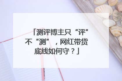 测评博主只“评”不“测”，网红带货底线如何守？