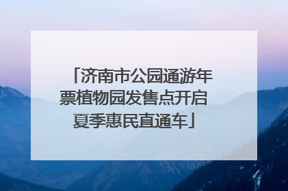 济南市公园通游年票植物园发售点开启夏季惠民直通车