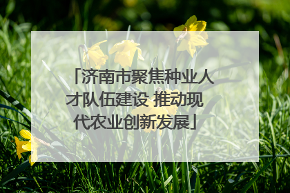 济南市聚焦种业人才队伍建设 推动现代农业创新发展
