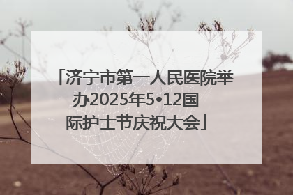 济宁市第一人民医院举办2025年5•12国际护士节庆祝大会
