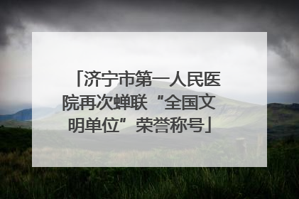 济宁市第一人民医院再次蝉联“全国文明单位”荣誉称号