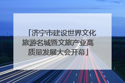 济宁市建设世界文化旅游名城暨文旅产业高质量发展大会开幕