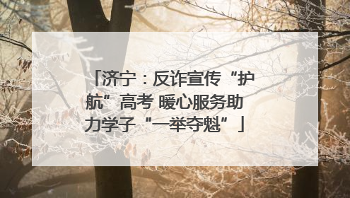 济宁：反诈宣传“护航”高考 暖心服务助力学子“一举夺魁”