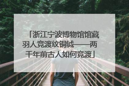 浙江宁波博物馆馆藏羽人竞渡纹铜钺——两千年前古人如何竞渡