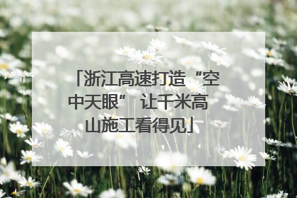 浙江高速打造“空中天眼” 让千米高山施工看得见