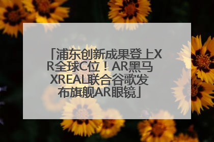 浦东创新成果登上XR全球C位！AR黑马XREAL联合谷歌发布旗舰AR眼镜