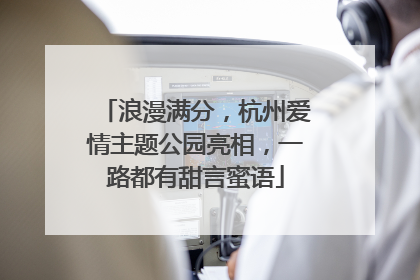 浪漫满分，杭州爱情主题公园亮相，一路都有甜言蜜语